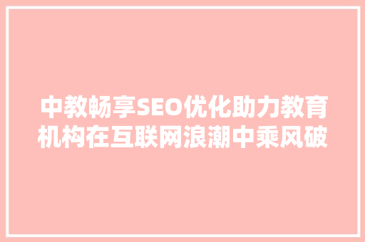 中教畅享SEO优化助力教育机构在互联网浪潮中乘风破浪 必应SEO