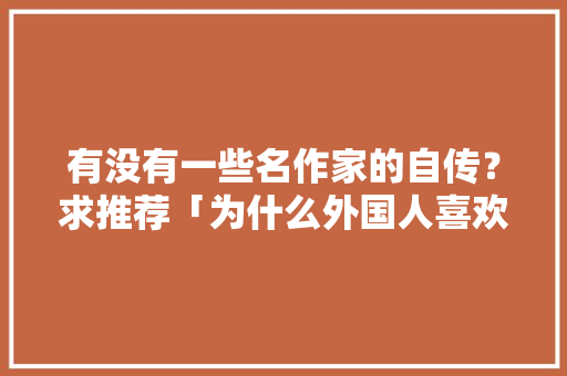 有没有一些名作家的自传？求推荐「为什么外国人喜欢写自传书」 有没有一些名作家的自传？求推荐「为什么外国人喜欢写自传书」 GoogleSEO