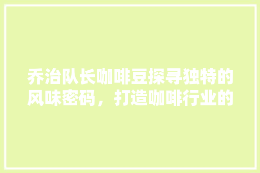 乔治队长咖啡豆探寻独特的风味密码，打造咖啡行业的领军品牌