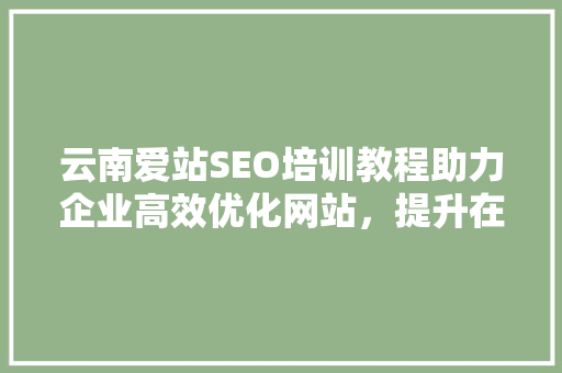 云南爱站SEO培训教程助力企业高效优化网站，提升在线竞争力