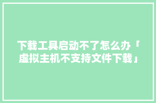 下载工具启动不了怎么办「虚拟主机不支持文件下载」 下载工具启动不了怎么办「虚拟主机不支持文件下载」 搜狗SEO