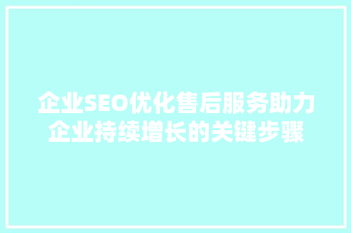 企业SEO优化售后服务助力企业持续增长的关键步骤 搜狗SEO