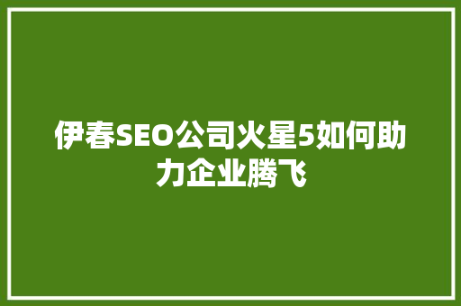 伊春SEO公司火星5如何助力企业腾飞