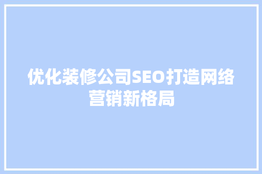 优化装修公司SEO打造网络营销新格局 GoogleSEO