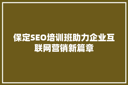 保定SEO培训班助力企业互联网营销新篇章 GoogleSEO