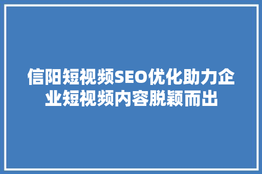 信阳短视频SEO优化助力企业短视频内容脱颖而出 必应SEO
