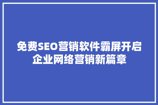 免费SEO营销软件霸屏开启企业网络营销新篇章 神马SEO