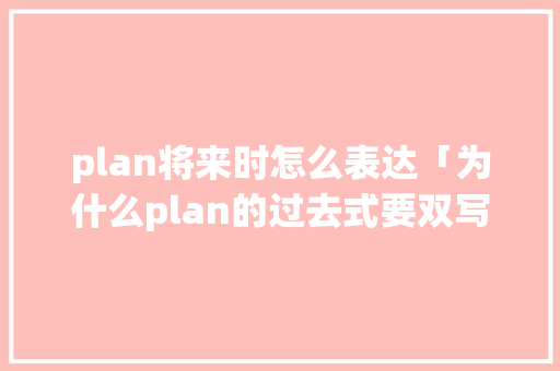 plan将来时怎么表达「为什么plan的过去式要双写n」 plan将来时怎么表达「为什么plan的过去式要双写n」 必应SEO