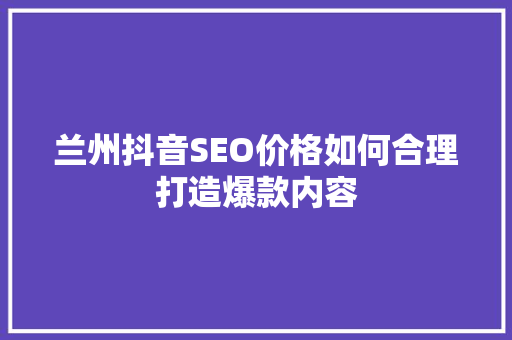 兰州抖音SEO价格如何合理打造爆款内容 必应SEO
