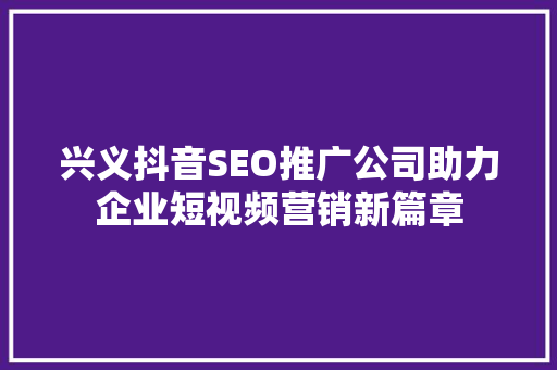 兴义抖音SEO推广公司助力企业短视频营销新篇章 神马SEO