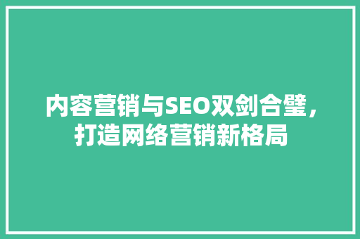 内容营销与SEO双剑合璧，打造网络营销新格局 神马SEO