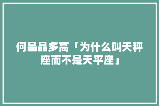 何晶晶多高「为什么叫天秤座而不是天平座」 何晶晶多高「为什么叫天秤座而不是天平座」 百度SEO