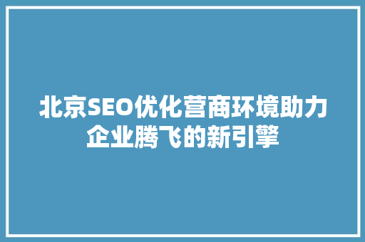 北京SEO优化营商环境助力企业腾飞的新引擎 百度SEO