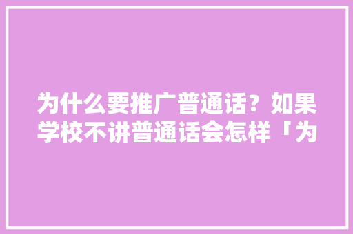 为什么要推广普通话？如果学校不讲普通话会怎样「为什么要现在做推广呢」 为什么要推广普通话？如果学校不讲普通话会怎样「为什么要现在做推广呢」 必应SEO