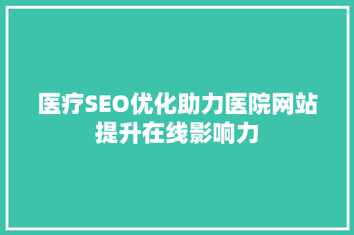 医疗SEO优化助力医院网站提升在线影响力 GoogleSEO