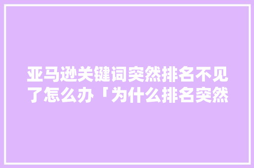 亚马逊关键词突然排名不见了怎么办「为什么排名突然全部没了啊」 亚马逊关键词突然排名不见了怎么办「为什么排名突然全部没了啊」 神马SEO