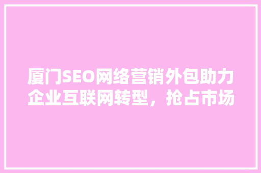 厦门SEO网络营销外包助力企业互联网转型，抢占市场先机 必应SEO