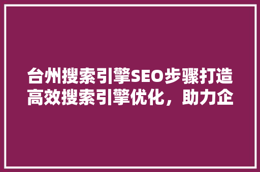 台州搜索引擎SEO步骤打造高效搜索引擎优化，助力企业腾飞