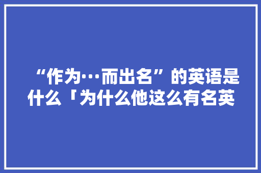 “作为···而出名”的英语是什么「为什么他这么有名英语」 “作为···而出名”的英语是什么「为什么他这么有名英语」 GoogleSEO