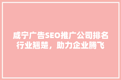 咸宁广告SEO推广公司排名行业翘楚，助力企业腾飞