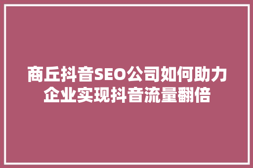 商丘抖音SEO公司如何助力企业实现抖音流量翻倍 百度SEO