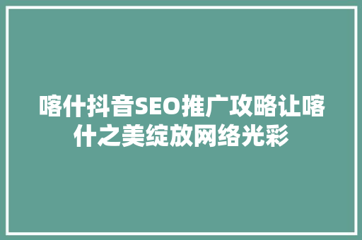 喀什抖音SEO推广攻略让喀什之美绽放网络光彩 搜狗SEO