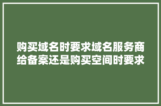 购买域名时要求域名服务商给备案还是购买空间时要求备案「购买域名后为什么要备案呢」 购买域名时要求域名服务商给备案还是购买空间时要求备案「购买域名后为什么要备案呢」 GoogleSEO