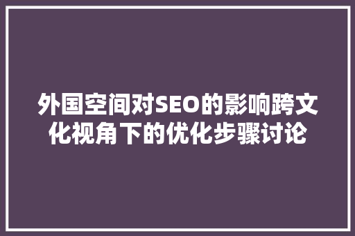 外国空间对SEO的影响跨文化视角下的优化步骤讨论 百度SEO