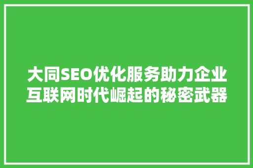 大同SEO优化服务助力企业互联网时代崛起的秘密武器 搜狗SEO