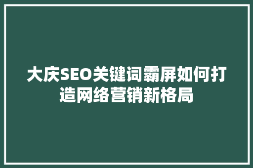 大庆SEO关键词霸屏如何打造网络营销新格局 搜狗SEO