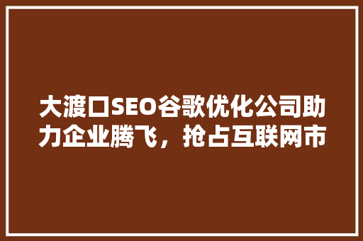 大渡口SEO谷歌优化公司助力企业腾飞，抢占互联网市场制高点