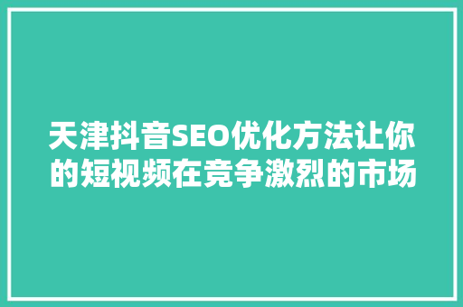 天津抖音SEO优化方法让你的短视频在竞争激烈的市场中脱颖而出 百度SEO