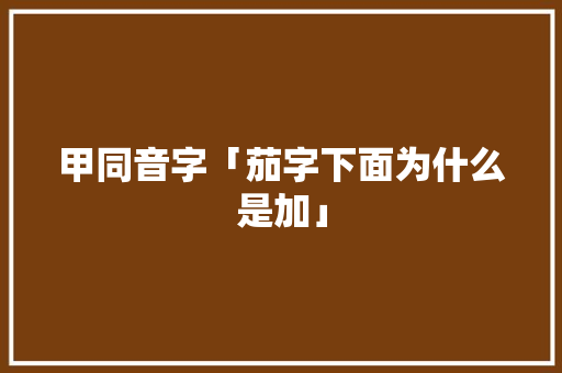 甲同音字「茄字下面为什么是加」 甲同音字「茄字下面为什么是加」 神马SEO