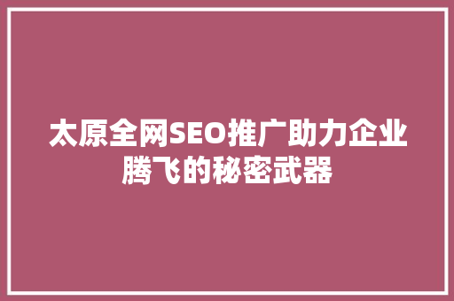 太原全网SEO推广助力企业腾飞的秘密武器 百度SEO