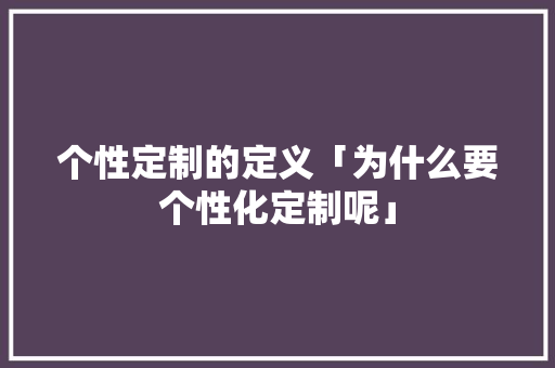 个性定制的定义「为什么要个性化定制呢」 个性定制的定义「为什么要个性化定制呢」 百度SEO
