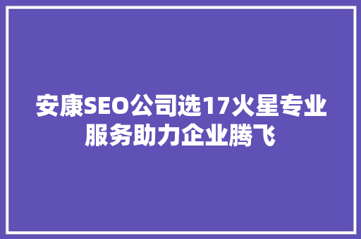 安康SEO公司选17火星专业服务助力企业腾飞 神马SEO