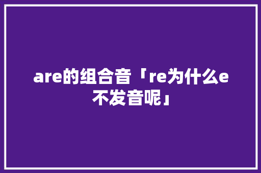 are的组合音「re为什么e不发音呢」 are的组合音「re为什么e不发音呢」 搜狗SEO