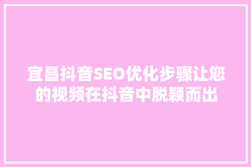 宜昌抖音SEO优化步骤让您的视频在抖音中脱颖而出 GoogleSEO