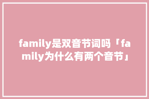 family是双音节词吗「family为什么有两个音节」 family是双音节词吗「family为什么有两个音节」 百度SEO
