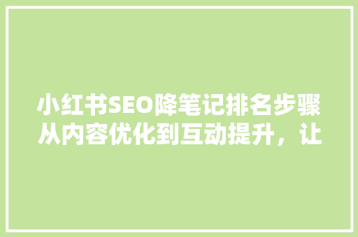 小红书SEO降笔记排名步骤从内容优化到互动提升，让你的笔记脱颖而出 百度SEO