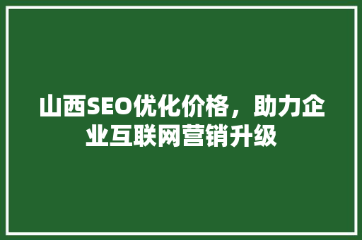山西SEO优化价格，助力企业互联网营销升级 百度SEO