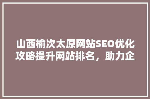 山西榆次太原网站SEO优化攻略提升网站排名，助力企业腾飞 GoogleSEO