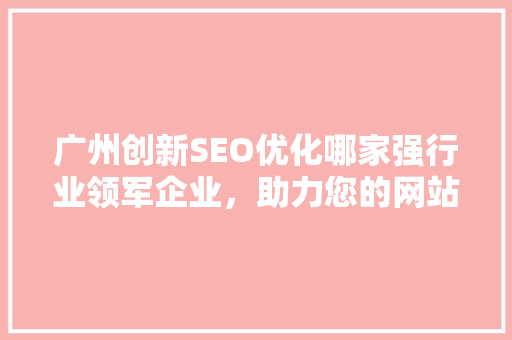 广州创新SEO优化哪家强行业领军企业，助力您的网站脱颖而出 搜狗SEO