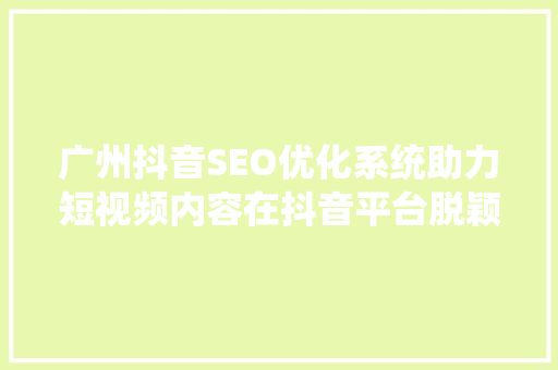 广州抖音SEO优化系统助力短视频内容在抖音平台脱颖而出