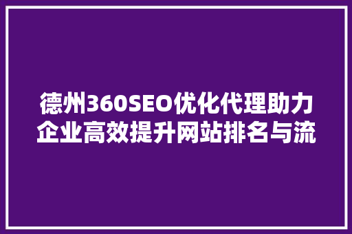 德州360SEO优化代理助力企业高效提升网站排名与流量 百度SEO