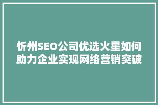 忻州SEO公司优选火星如何助力企业实现网络营销突破