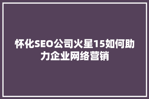 怀化SEO公司火星15如何助力企业网络营销
