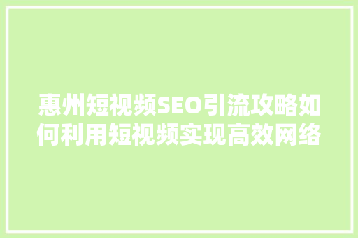 惠州短视频SEO引流攻略如何利用短视频实现高效网络推广 GoogleSEO