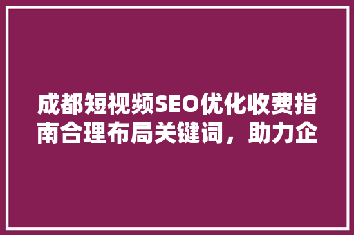 成都短视频SEO优化收费指南合理布局关键词，助力企业品牌腾飞 搜狗SEO