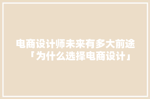 电商设计师未来有多大前途「为什么选择电商设计」 电商设计师未来有多大前途「为什么选择电商设计」 必应SEO